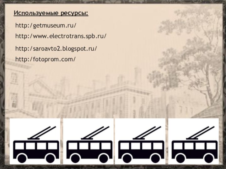 Используемые ресурсы:  http:/getmuseum.ru/ http:/www.electrotrans.spb.ru/http:/saroavto2.blogspot.ru/http:/fotoprom.com/