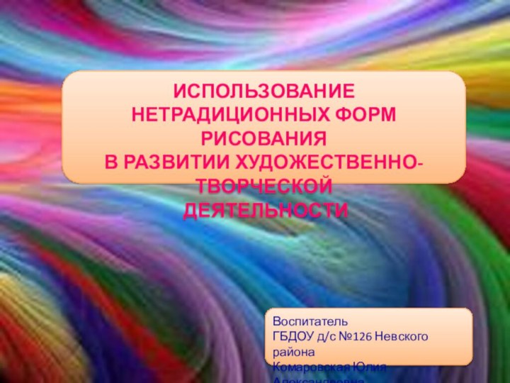 Воспитатель ГБДОУ д/с №126 Невского районаКомаровская Юлия АлександровнаИСПОЛЬЗОВАНИЕ НЕТРАДИЦИОННЫХ ФОРМ РИСОВАНИЯ В РАЗВИТИИ ХУДОЖЕСТВЕННО-ТВОРЧЕСКОЙ ДЕЯТЕЛЬНОСТИ