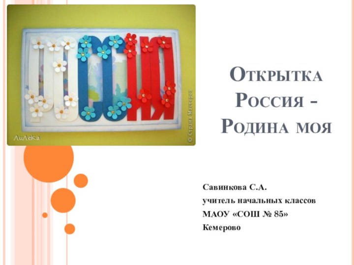 Открытка Россия - Родина моя  Савинкова С.А.учитель начальных классовМАОУ «СОШ № 85»Кемерово