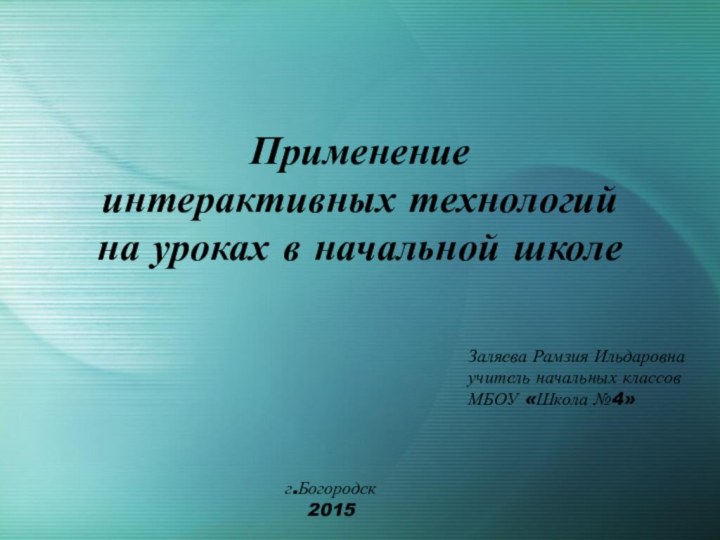 Применение интерактивных технологий на уроках в начальной школеЗаляева Рамзия Ильдаровнаучитель начальных классовМБОУ «Школа №4» г.Богородск2015