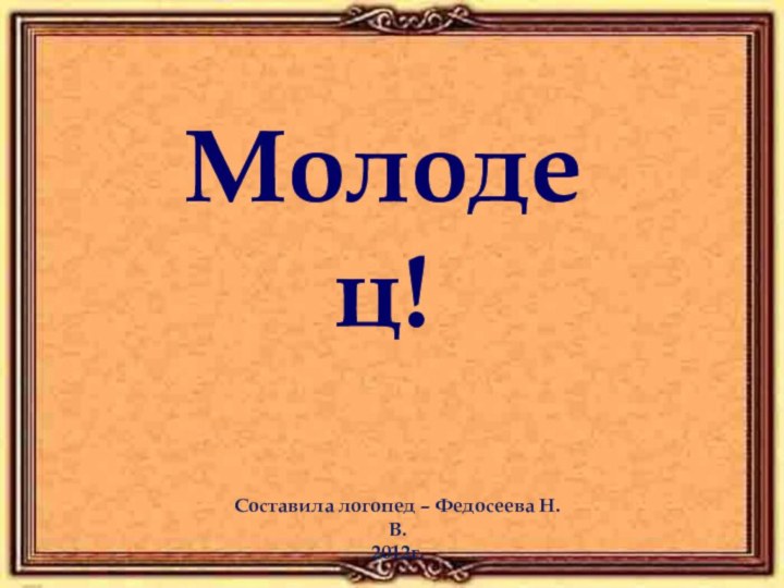 Молодец!Составила логопед – Федосеева Н.В.2012г.