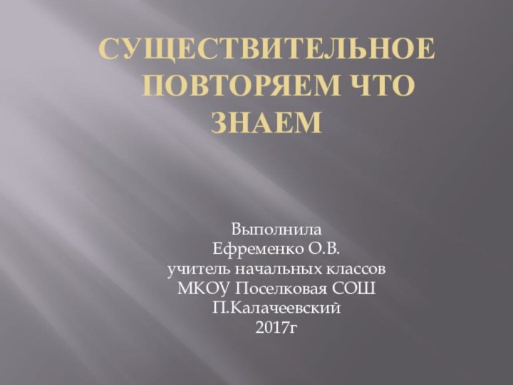 Существительное   Повторяем что знаемВыполнилаЕфременко О.В.учитель начальных классовМКОУ Поселковая СОШП.Калачеевский2017г