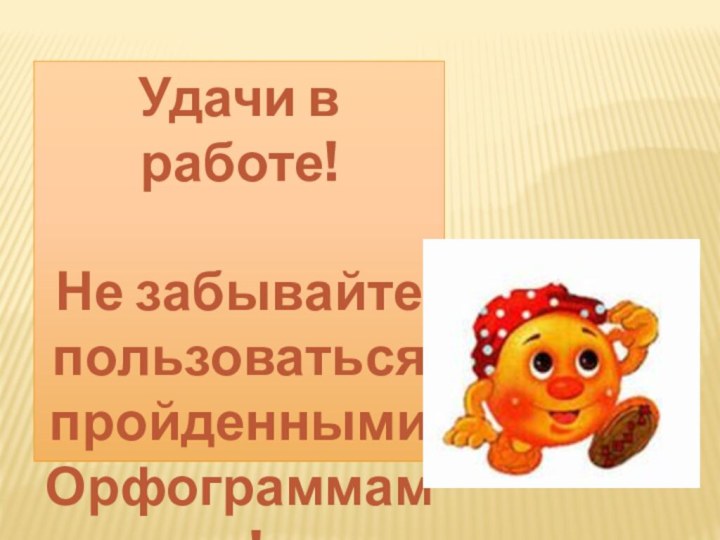 Удачи в работе!Не забывайте пользоваться пройденными Орфограммами!