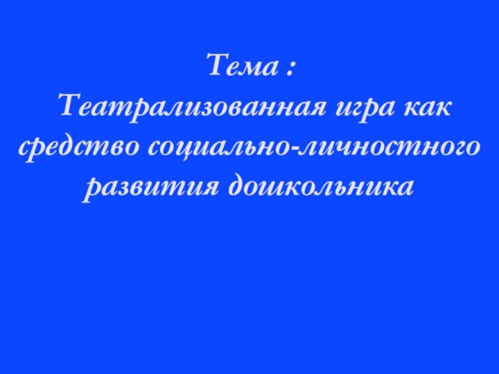 Тема :  Театрализованная игра как средство социально-личностного развития дошкольника