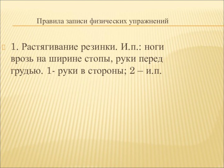 Правила записи физических упражнений1. Растягивание резинки. И.п.: ноги врозь на ширине стопы,