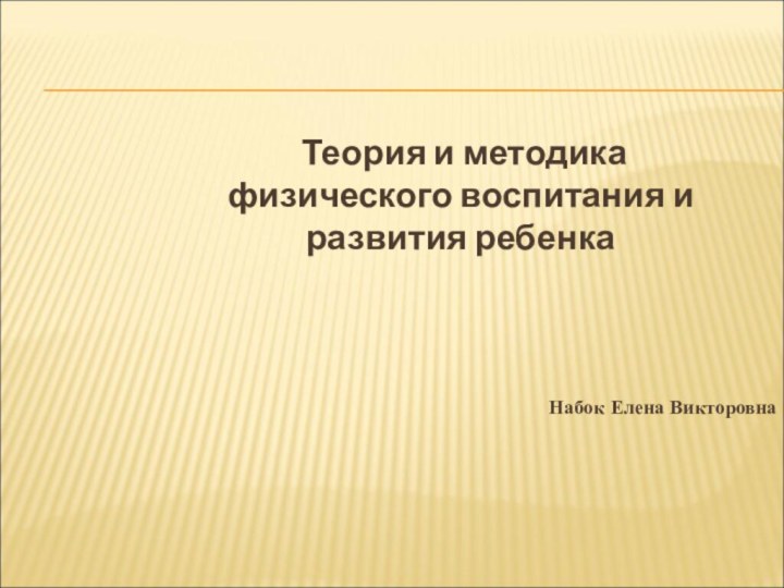 Теория и методика физического воспитания и развития ребенкаНабок Елена Викторовна