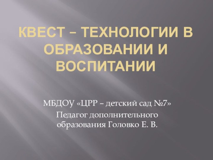 Квест – технологии в образовании и воспитанииМБДОУ «ЦРР – детский сад №7»Педагог