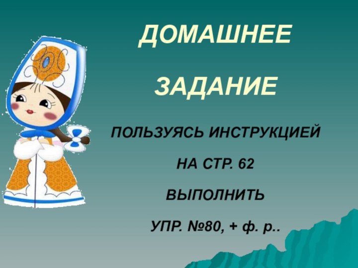 ДОМАШНЕЕ ЗАДАНИЕ ПОЛЬЗУЯСЬ ИНСТРУКЦИЕЙ  НА СТР. 62  ВЫПОЛНИТЬ  УПР. №80, + ф. р..