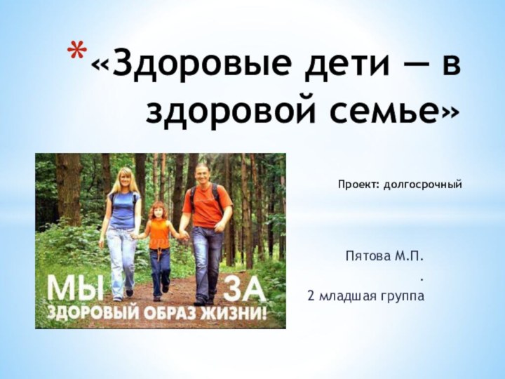 Пятова М.П..2 младшая группа«Здоровые дети — в здоровой семье»   Проект: долгосрочный