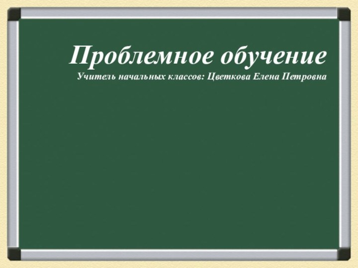 Проблемное обучениеУчитель начальных классов: Цветкова Елена Петровна