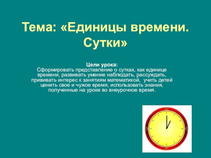 Тема: «Единицы времени. Сутки»Цели урока: Сформировать представление о сутках, как единице времени,