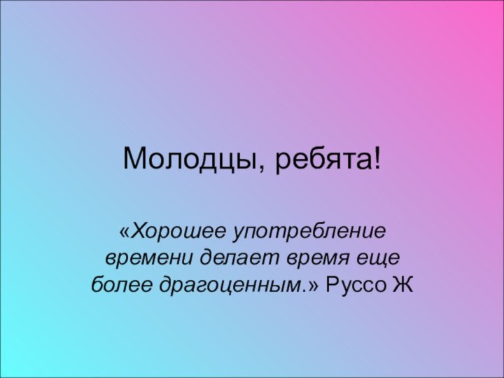 Молодцы, ребята!«Хорошее употребление времени делает время еще более драгоценным.» Руссо Ж