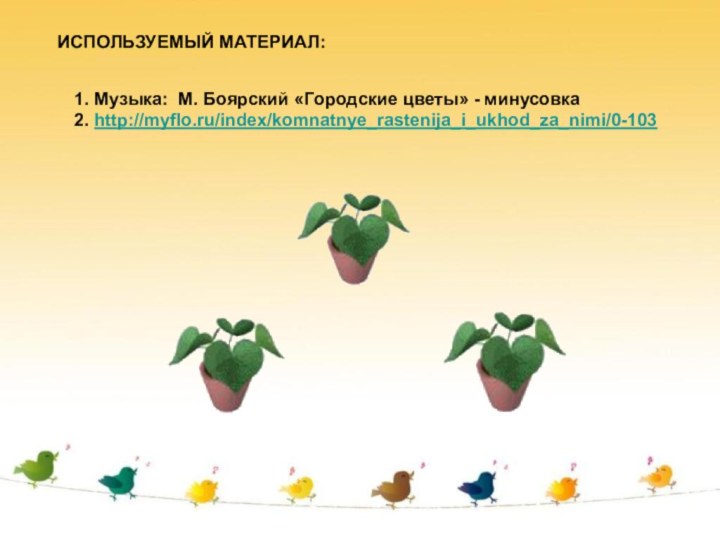 ИСПОЛЬЗУЕМЫЙ МАТЕРИАЛ:1. Музыка: М. Боярский «Городские цветы» - минусовка2. http://myflo.ru/index/komnatnye_rastenija_i_ukhod_za_nimi/0-103