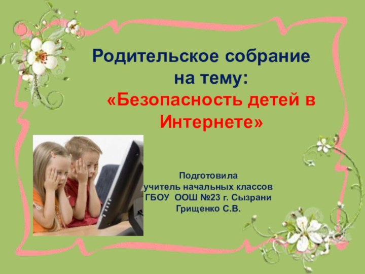 Родительское собрание на тему: «Безопасность детей в Интернете»Подготовила учитель начальных классовГБОУ ООШ №23 г. СызраниГрищенко С.В.