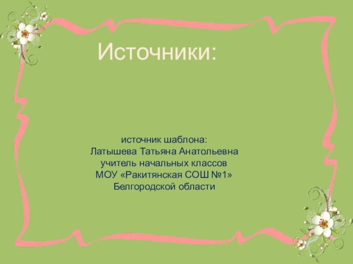 Источники:источник шаблона:Латышева Татьяна Анатольевнаучитель начальных классовМОУ «Ракитянская СОШ №1»Белгородской области