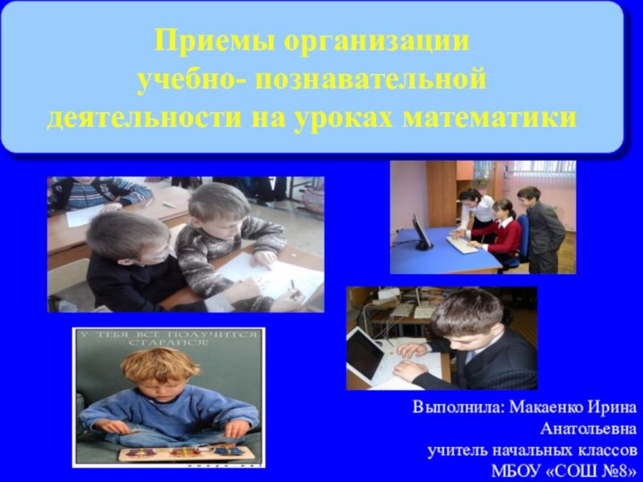 Выполнила: Макаенко Ирина Анатольевна учитель начальных классов МБОУ «СОШ №8» Приемы организации