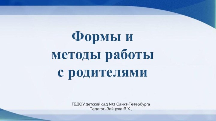 Формы и методы работы с родителямиГБДОУ детский сад №2 Санкт-ПетербургаПедагог -Зайцева Я.Х.,