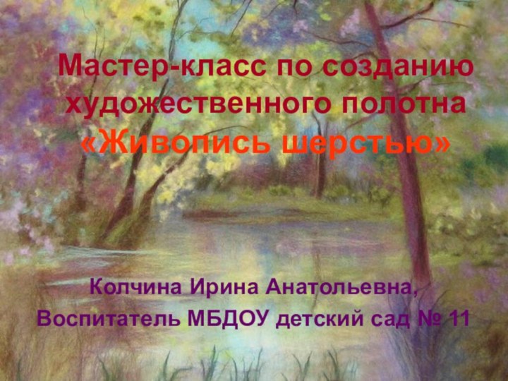 Мастер-класс по созданию художественного полотна «Живопись шерстью»Колчина Ирина Анатольевна,Воспитатель МБДОУ детский сад № 11