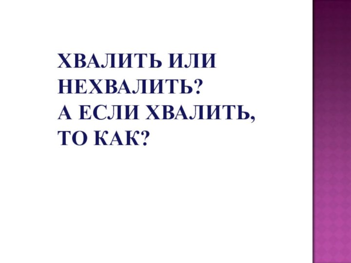 ХВАЛИТЬ ИЛИ НЕХВАЛИТЬ? А ЕСЛИ ХВАЛИТЬ, ТО КАК?