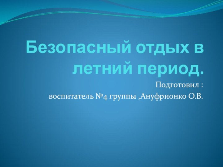 Безопасный отдых в летний период.Подготовил : воспитатель №4 группы ,Ануфрионко О.В.