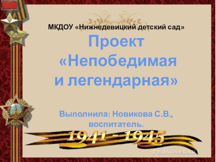 МКДОУ «Нижнедевицкий детский сад»Проект «Непобедимая и легендарная»Выполнила: Новикова С.В.,воспитатель.