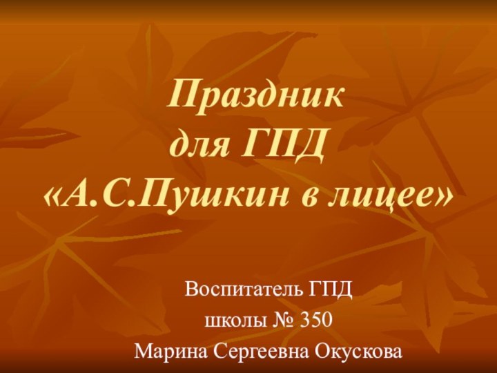 Праздник для ГПД «А.С.Пушкин в лицее» Воспитатель ГПДшколы № 350Марина Сергеевна Окускова