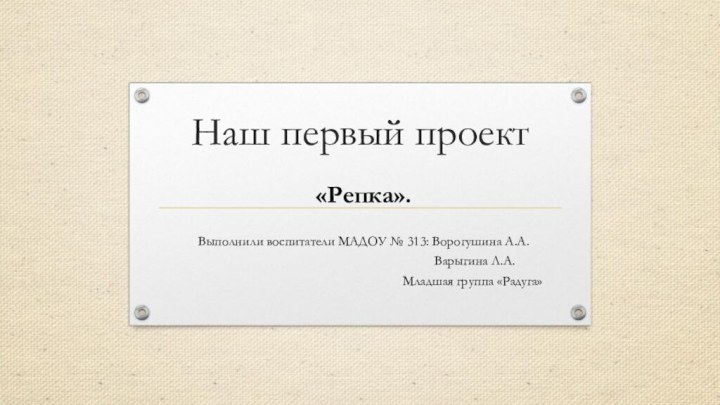 Наш первый проект«Репка».Выполнили воспитатели МАДОУ № 313: Ворогушина А.А.