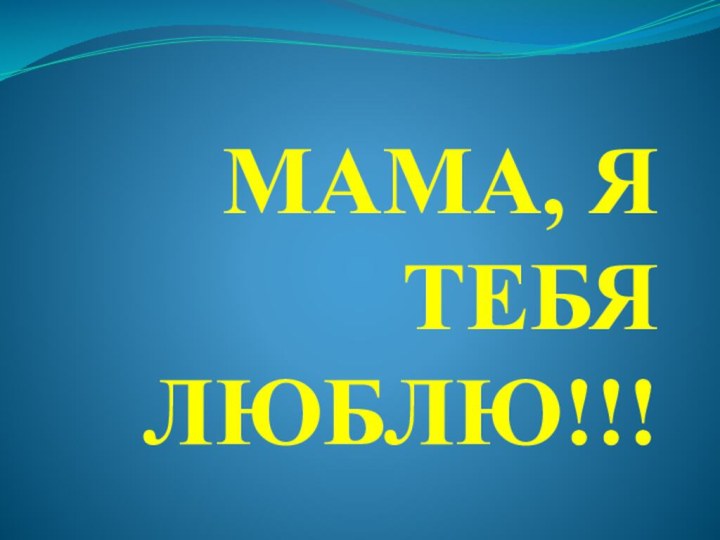 МАМА, Я ТЕБЯ  ЛЮБЛЮ!!!