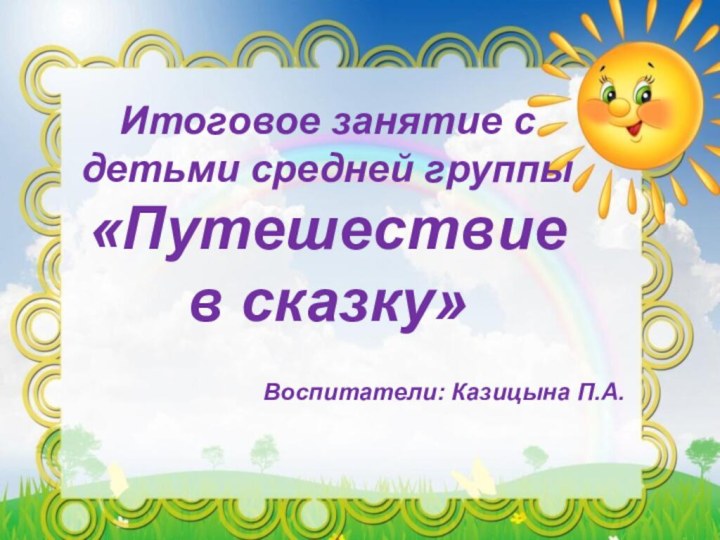 Итоговое занятие с детьми средней группы «Путешествие в сказку»Воспитатели: Казицына П.А.