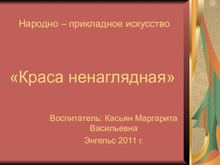 Воспитатель: Касьян Маргарита ВасильевнаЭнгельс 2011 г.Народно – прикладное искусство«Краса ненаглядная»