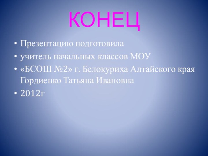 КОНЕЦПрезентацию подготовилаучитель начальных классов МОУ«БСОШ №2» г. Белокуриха Алтайского края Гордиенко Татьяна Ивановна2012г