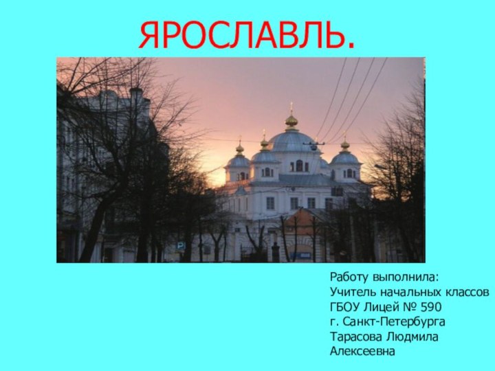 ЯРОСЛАВЛЬ.Работу выполнила:Учитель начальных классовГБОУ Лицей № 590г. Санкт-ПетербургаТарасова Людмила Алексеевна