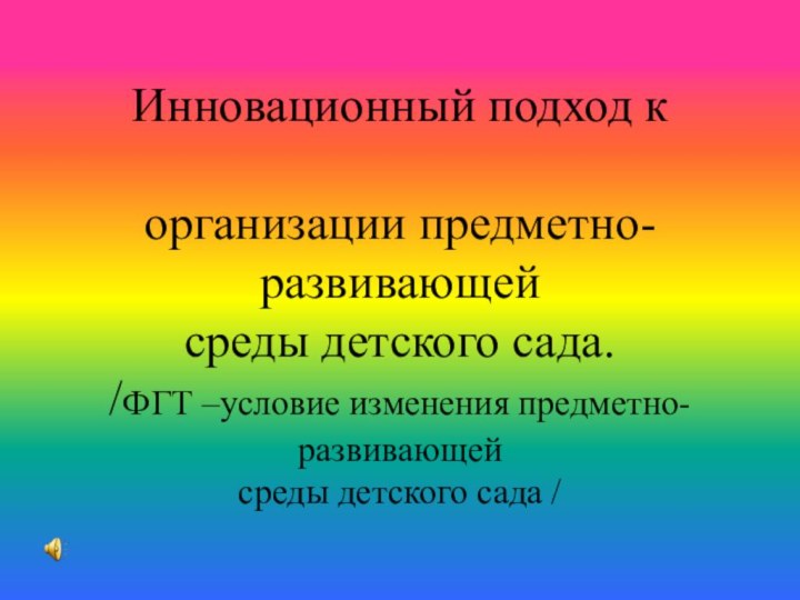 Инновационный подход к   организации предметно-развивающей  среды детского сада. /ФГТ