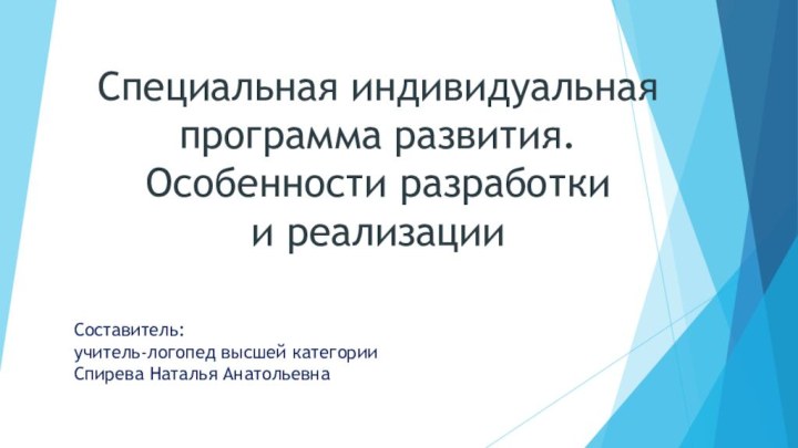 Специальная индивидуальная программа развития.  Особенности разработки  и реализации Составитель:учитель-логопед высшей категорииСпирева Наталья Анатольевна