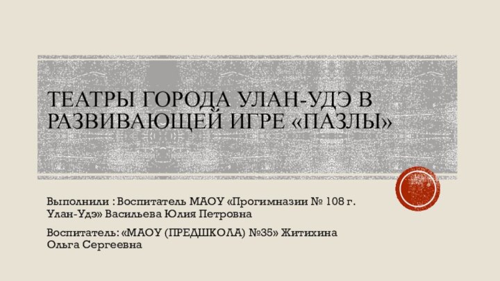 Театры города Улан-Удэ в развивающей игре «ПАЗЛЫ»Выполнили : Воспитатель МАОУ «Прогимназии №