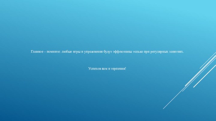 Главное – помните: любые игры и упражнения будут эффективны только при регулярных занятиях.  Успехов вам и терпения!
