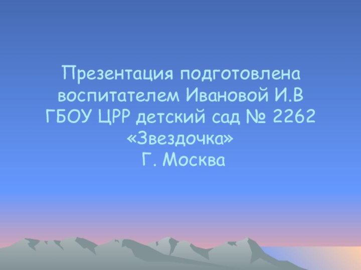 Презентация подготовлена воспитателем Ивановой И.В  ГБОУ ЦРР детский сад № 2262 «Звездочка»  Г. Москва