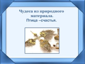 Презентация. Работа с природным материалом. Птица-счастья. презентация к уроку по технологии (1, 2, 3, 4 класс)