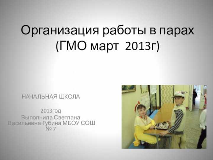 Организация работы в парах (ГМО март 2013г)НАЧАЛЬНАЯ ШКОЛА2013годВыполнила Светлана Васильевна Губина МБОУ СОШ № 7