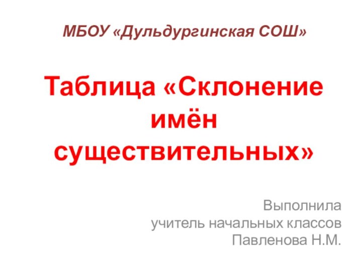 Выполнилаучитель начальных классовПавленова Н.М.Таблица «Склонение имён существительных»МБОУ «Дульдургинская СОШ»