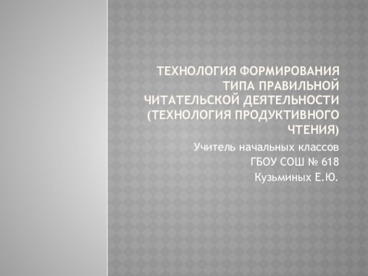 ТЕХНОЛОГИЯ ФОРМИРОВАНИЯ ТИПА ПРАВИЛЬНОЙ ЧИТАТЕЛЬСКОЙ ДЕЯТЕЛЬНОСТИ(ТЕХНОЛОГИЯ ПРОДУКТИВНОГО ЧТЕНИЯ)Учитель начальных классовГБОУ СОШ № 618Кузьминых Е.Ю.