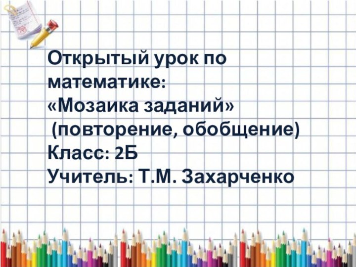 Открытый урок по математике:«Мозаика заданий» (повторение, обобщение)Класс: 2БУчитель: Т.М. Захарченко