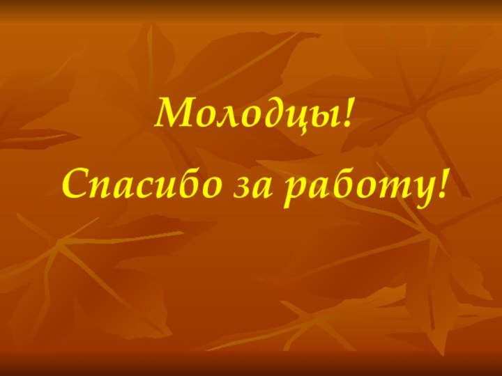 Молодцы!Спасибо за работу!