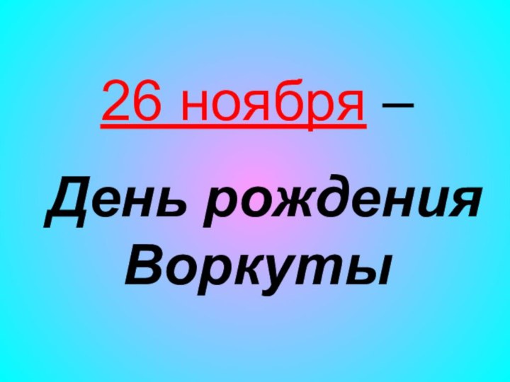 26 ноября – День рождения Воркуты