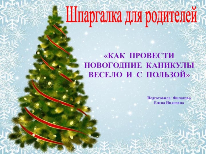 Шпаргалка для родителей«КАК ПРОВЕСТИ НОВОГОДНИЕ КАНИКУЛЫ Весело и С ПОЛЬЗОЙ»Подготовила: Филатова Елена Ивановна