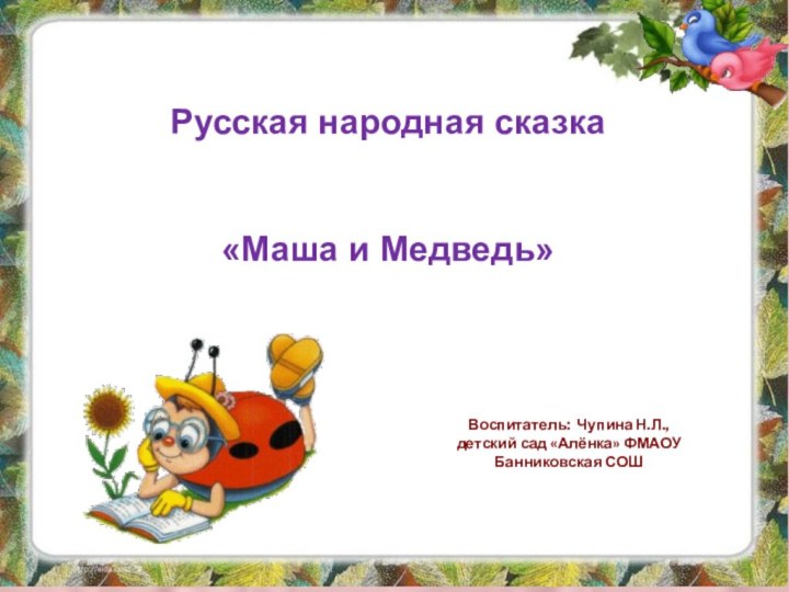 Воспитатель: Чупина Н.Л.,детский сад «Алёнка» ФМАОУ Банниковская СОШРусская народная сказка    «Маша и Медведь»