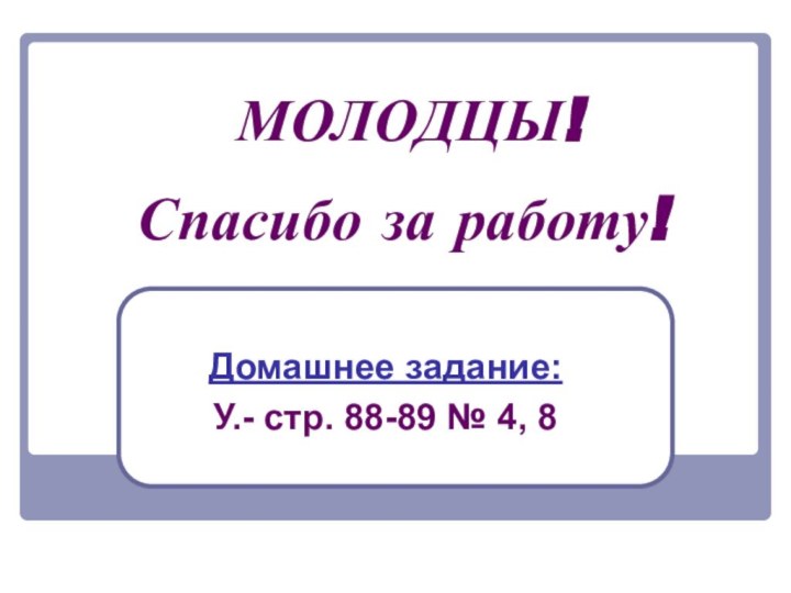 Спасибо за работу!Домашнее задание:У.- стр. 88-89 № 4, 8МОЛОДЦЫ!