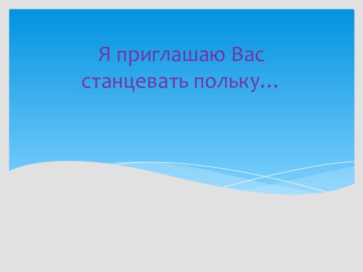 Я приглашаю Вас       станцевать польку…