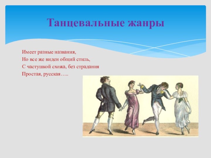 Имеет разные названия, Но все же виден общий стиль,С частушкой схожа, без страданияПростая, русская…..Танцевальные жанры