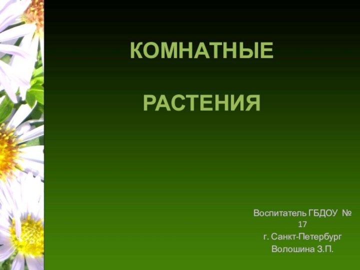 КОМНАТНЫЕ   РАСТЕНИЯВоспитатель ГБДОУ № 17г. Санкт-ПетербургВолошина З.П.